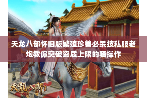 天龙八部怀旧版繁殖珍兽必杀技私服老炮教你突破资质上限的骚操作 天龙八部怀旧版繁殖珍兽必杀技私服老炮教你突破资质上限的骚操作