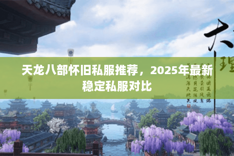 天龙八部怀旧私服推荐,2025年最新稳定私服对比 天龙八部怀旧私服推荐,2025年最新稳定私服对比