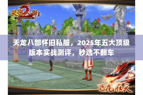 天龙八部怀旧私服,2025年五大顶级版本实战测评,秒选不翻车 天龙八部怀旧私服,2025年五大顶级版本实战测评,秒选不翻车