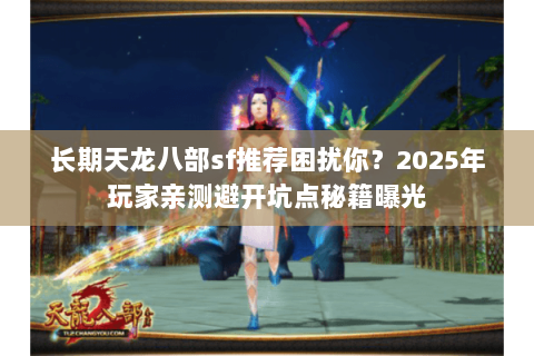 长期天龙八部sf推荐困扰你?2025年玩家亲测避开坑点秘籍曝光 长期天龙八部sf推荐困扰你?2025年玩家亲测避开坑点秘籍曝光