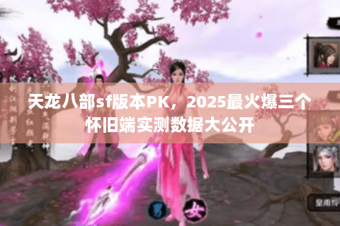 天龙八部sf版本PK,2025最火爆三个怀旧端实测数据大公开 天龙八部sf版本PK,2025最火爆三个怀旧端实测数据大公开