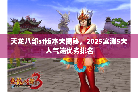 天龙八部sf版本大揭秘,2025实测5大人气端优劣排名 天龙八部sf版本大揭秘,2025实测5大人气端优劣排名