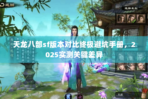 天龙八部sf版本对比终极避坑手册,2025实测关键差异 天龙八部sf版本对比终极避坑手册,2025实测关键差异