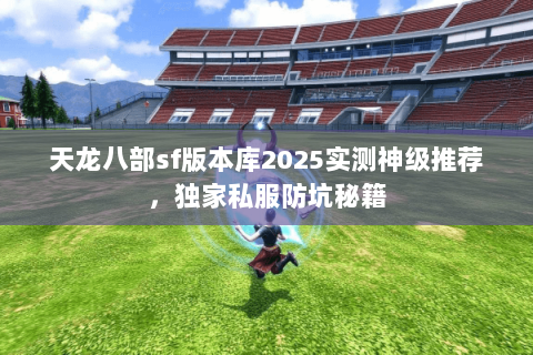 天龙八部sf版本库2025实测神级推荐,独家私服防坑秘籍 天龙八部sf版本库2025实测神级推荐,独家私服防坑秘籍
