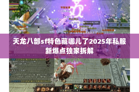 天龙八部sf特色藏哪儿了2025年私服新爆点独家拆解