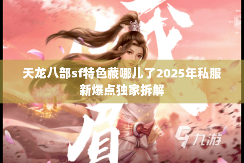 天龙八部sf特色藏哪儿了2025年私服新爆点独家拆解