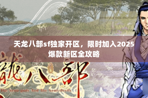 天龙八部sf独家开区,限时加入2025爆款新区全攻略 天龙八部sf独家开区,限时加入2025爆款新区全攻略