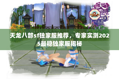 天龙八部sf独家服推荐,专家实测2025最稳独家服揭秘 天龙八部sf独家服推荐,专家实测2025最稳独家服揭秘