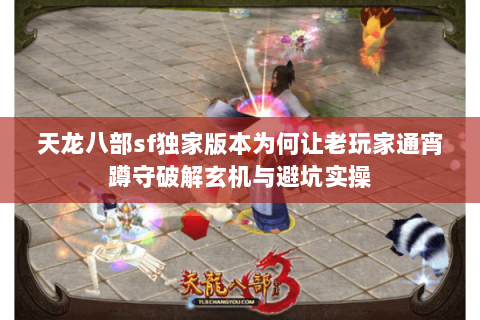 天龙八部sf独家版本为何让老玩家通宵蹲守破解玄机与避坑实操 天龙八部sf独家版本为何让老玩家通宵蹲守破解玄机与避坑实操