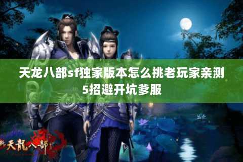 天龙八部sf独家版本怎么挑老玩家亲测5招避开坑爹服 天龙八部sf独家版本怎么挑老玩家亲测5招避开坑爹服