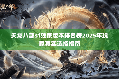 天龙八部sf独家版本排名榜2025年玩家真实选择指南 天龙八部sf独家版本排名榜2025年玩家真实选择指南
