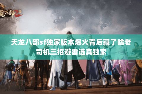 天龙八部sf独家版本爆火背后藏了啥老司机三招避雷选真独家 天龙八部sf独家版本爆火背后藏了啥老司机三招避雷选真独家