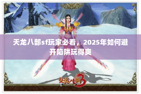 天龙八部sf玩家必看，2025年如何避开陷阱玩得爽