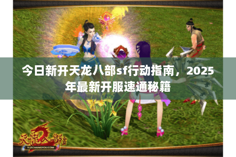 今日新开天龙八部sf行动指南,2025年最新开服速通秘籍 今日新开天龙八部sf行动指南,2025年最新开服速通秘籍