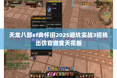 天龙八部sf真怀旧2025避坑实战3招挑出仿官微变天花板 天龙八部sf真怀旧2025避坑实战3招挑出仿官微变天花板