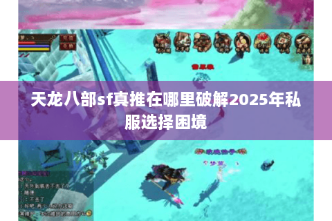 天龙八部sf真推在哪里破解2025年私服选择困境 天龙八部sf真推在哪里破解2025年私服选择困境