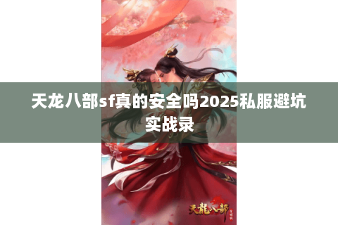 天龙八部sf真的安全吗2025私服避坑实战录 天龙八部sf真的安全吗2025私服避坑实战录