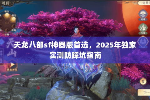 天龙八部sf神器版首选,2025年独家实测防踩坑指南 天龙八部sf神器版首选,2025年独家实测防踩坑指南
