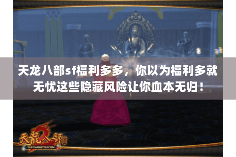 天龙八部sf福利多多,你以为福利多就无忧这些隐藏风险让你血本无归! 天龙八部sf福利多多,你以为福利多就无忧这些隐藏风险让你血本无归!