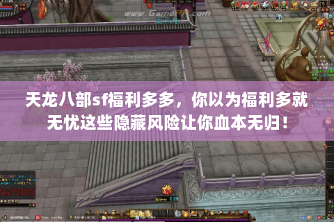 天龙八部sf福利多多,你以为福利多就无忧这些隐藏风险让你血本无归! 天龙八部sf福利多多,你以为福利多就无忧这些隐藏风险让你血本无归!