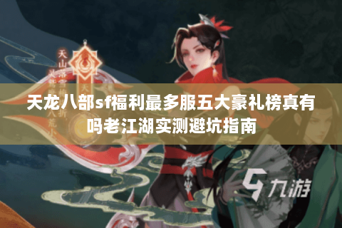 天龙八部sf福利最多服五大豪礼榜真有吗老江湖实测避坑指南 天龙八部sf福利最多服五大豪礼榜真有吗老江湖实测避坑指南