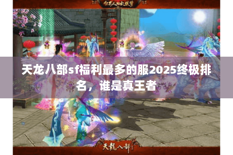 天龙八部sf福利最多的服2025终极排名,谁是真王者 天龙八部sf福利最多的服2025终极排名,谁是真王者