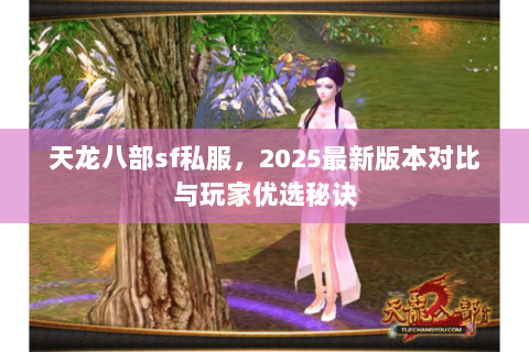 天龙八部sf私服,2025最新版本对比与玩家优选秘诀 天龙八部sf私服,2025最新版本对比与玩家优选秘诀