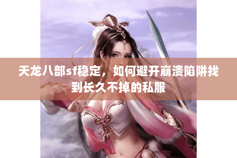 天龙八部sf稳定,如何避开崩溃陷阱找到长久不掉的私服 天龙八部sf稳定,如何避开崩溃陷阱找到长久不掉的私服