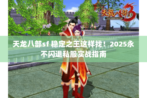 天龙八部sf 稳定之王这样找!2025永不闪退私服实战指南 天龙八部sf 稳定之王这样找!2025永不闪退私服实战指南