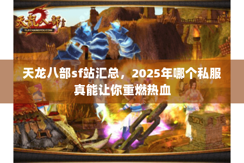 天龙八部sf站汇总,2025年哪个私服真能让你重燃热血 天龙八部sf站汇总,2025年哪个私服真能让你重燃热血