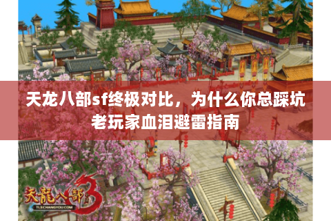 天龙八部sf终极对比,为什么你总踩坑老玩家血泪避雷指南 天龙八部sf终极对比,为什么你总踩坑老玩家血泪避雷指南