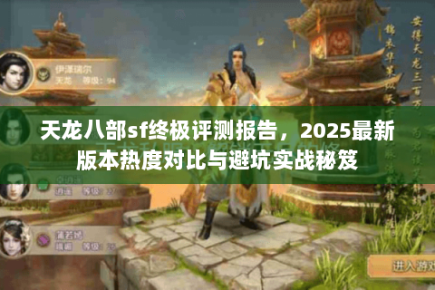 天龙八部sf终极评测报告，2025最新版本热度对比与避坑实战秘笈