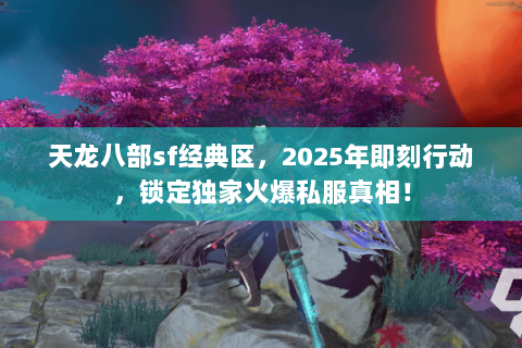 天龙八部sf经典区,2025年即刻行动,锁定独家火爆私服真相! 天龙八部sf经典区,2025年即刻行动,锁定独家火爆私服真相!