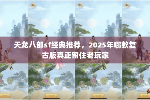 天龙八部sf经典推荐,2025年哪款复古版真正留住老玩家 天龙八部sf经典推荐,2025年哪款复古版真正留住老玩家