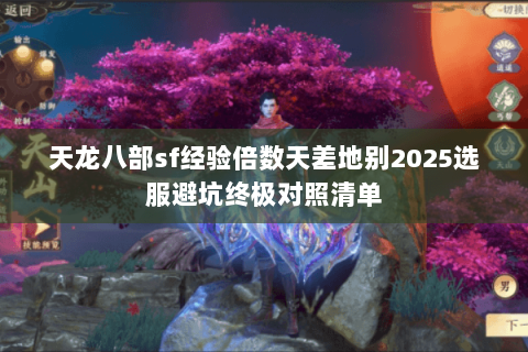天龙八部sf经验倍数天差地别2025选服避坑终极对照清单 天龙八部sf经验倍数天差地别2025选服避坑终极对照清单