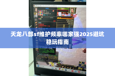 天龙八部sf维护频率哪家强2025避坑稳玩指南 天龙八部sf维护频率哪家强2025避坑稳玩指南