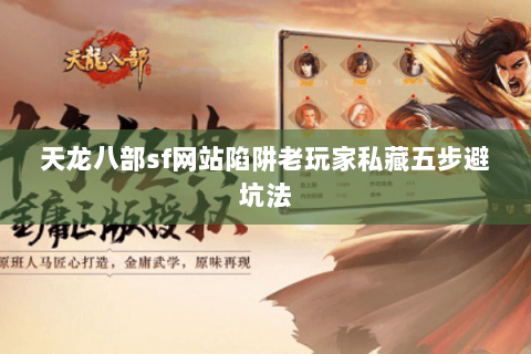 天龙八部sf网站陷阱老玩家私藏五步避坑法 天龙八部sf网站陷阱老玩家私藏五步避坑法