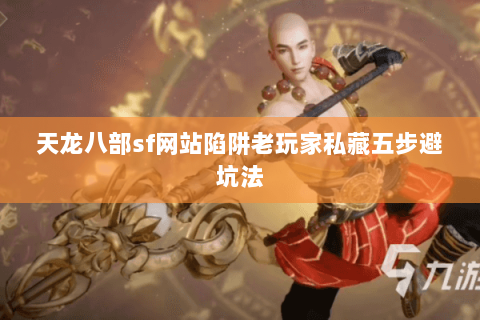 天龙八部sf网站陷阱老玩家私藏五步避坑法 天龙八部sf网站陷阱老玩家私藏五步避坑法
