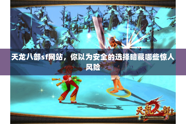 天龙八部sf网站,你以为安全的选择暗藏哪些惊人风险 天龙八部sf网站,你以为安全的选择暗藏哪些惊人风险