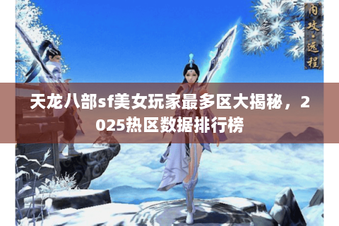 天龙八部sf美女玩家最多区大揭秘,2025热区数据排行榜 天龙八部sf美女玩家最多区大揭秘,2025热区数据排行榜