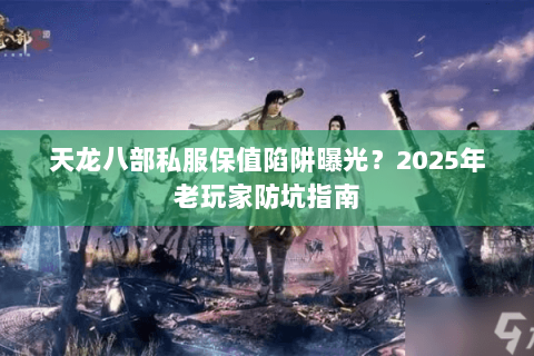天龙八部私服保值陷阱曝光?2025年老玩家防坑指南 天龙八部私服保值陷阱曝光?2025年老玩家防坑指南