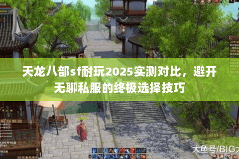 天龙八部sf耐玩2025实测对比,避开无聊私服的终极选择技巧 天龙八部sf耐玩2025实测对比,避开无聊私服的终极选择技巧