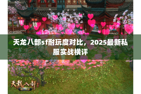 天龙八部sf耐玩度对比,2025最新私服实战横评 天龙八部sf耐玩度对比,2025最新私服实战横评