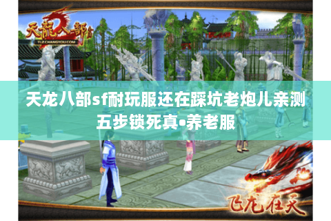 天龙八部sf耐玩服还在踩坑老炮儿亲测五步锁死真•养老服 天龙八部sf耐玩服还在踩坑老炮儿亲测五步锁死真•养老服