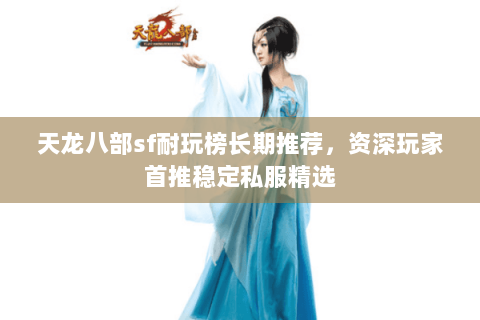 天龙八部sf耐玩榜长期推荐,资深玩家首推稳定私服精选 天龙八部sf耐玩榜长期推荐,资深玩家首推稳定私服精选
