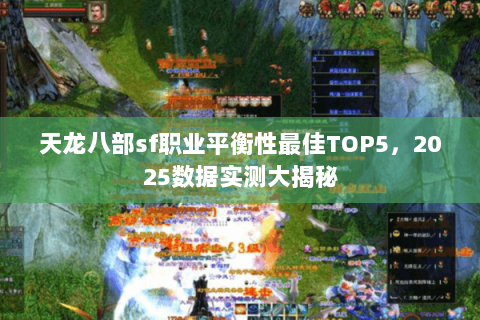 天龙八部sf职业平衡性最佳TOP5,2025数据实测大揭秘 天龙八部sf职业平衡性最佳TOP5,2025数据实测大揭秘