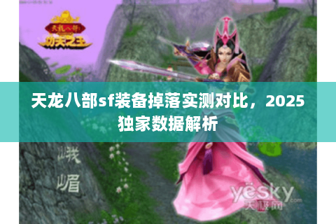 天龙八部sf装备掉落实测对比,2025独家数据解析 天龙八部sf装备掉落实测对比,2025独家数据解析