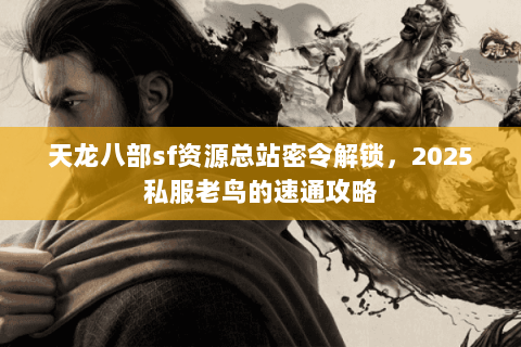 天龙八部sf资源总站密令解锁,2025私服老鸟的速通攻略 天龙八部sf资源总站密令解锁,2025私服老鸟的速通攻略