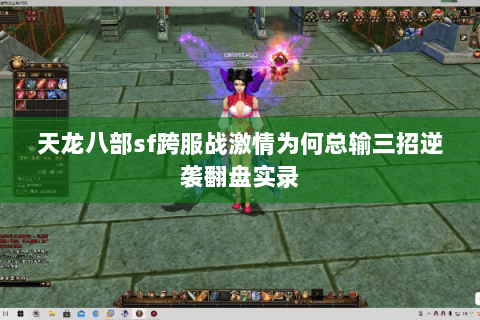 天龙八部sf跨服战激情为何总输三招逆袭翻盘实录 天龙八部sf跨服战激情为何总输三招逆袭翻盘实录