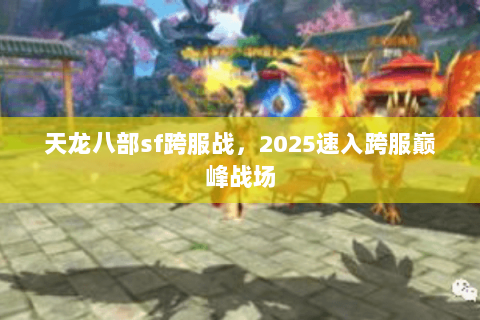 天龙八部sf跨服战,2025速入跨服巅峰战场 天龙八部sf跨服战,2025速入跨服巅峰战场